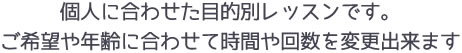 個人に合わせた目的別レッスンです。ご希望や年齢に合わせて時間や回数を変更出来ます